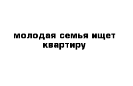 молодая семья ищет квартиру